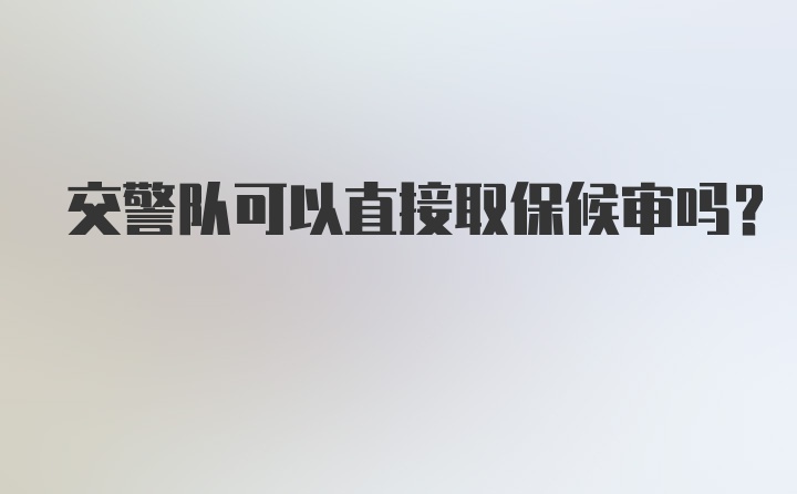 交警队可以直接取保候审吗？