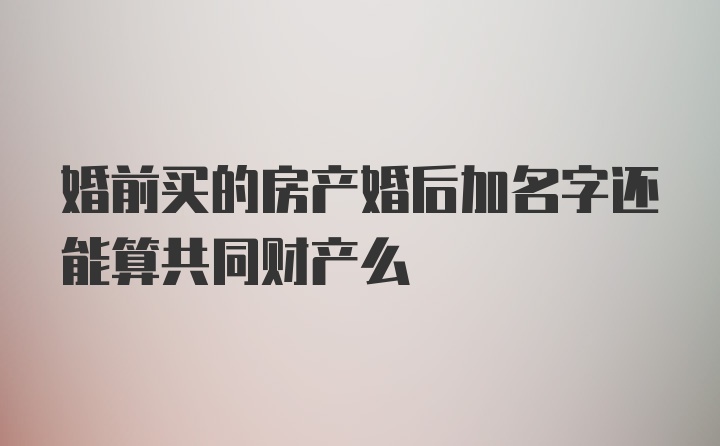 婚前买的房产婚后加名字还能算共同财产么