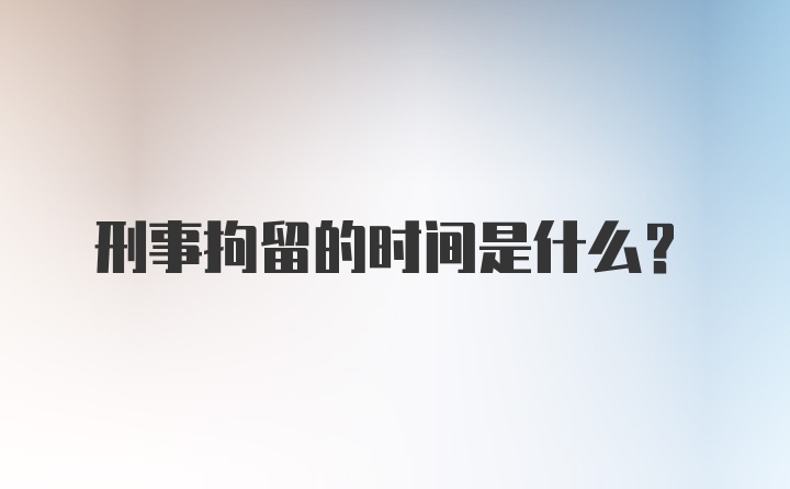 刑事拘留的时间是什么？