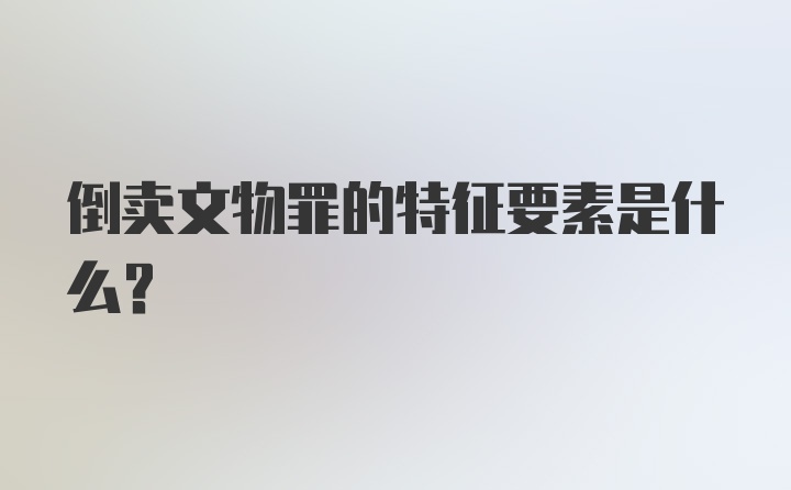 倒卖文物罪的特征要素是什么？