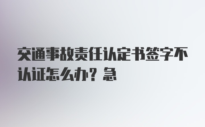 交通事故责任认定书签字不认证怎么办？急