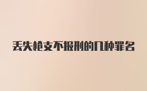 丢失枪支不报刑的几种罪名