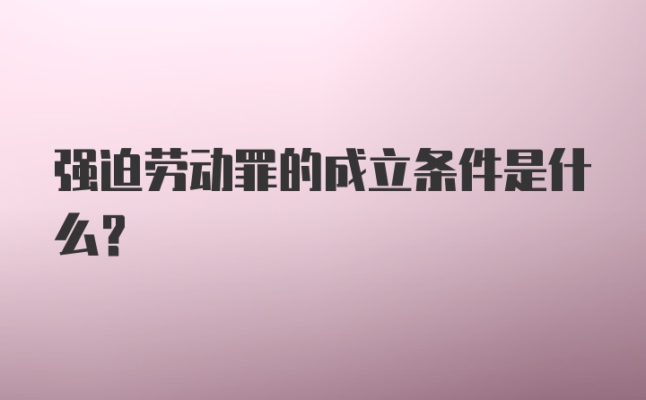 强迫劳动罪的成立条件是什么?