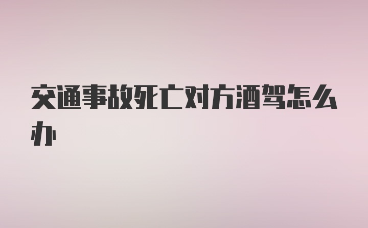 交通事故死亡对方酒驾怎么办