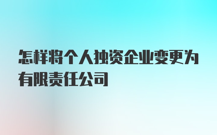 怎样将个人独资企业变更为有限责任公司