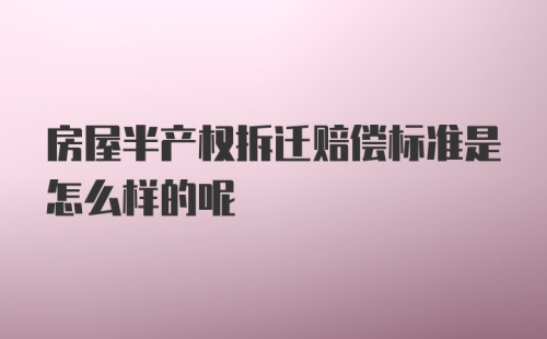 房屋半产权拆迁赔偿标准是怎么样的呢