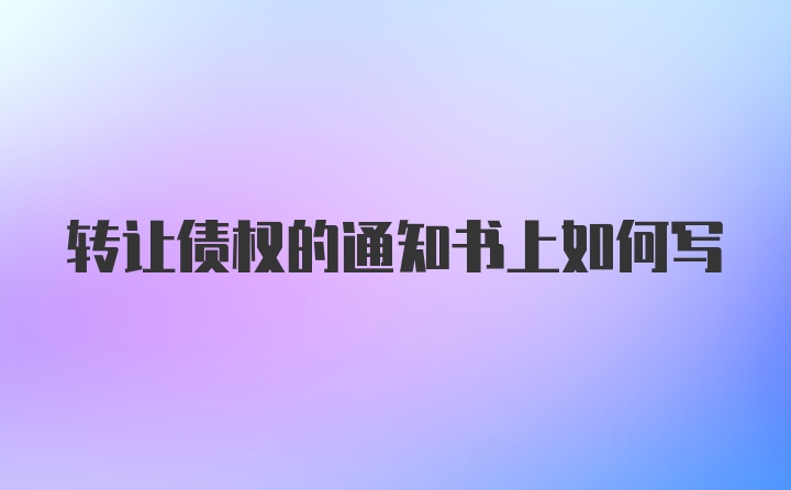 转让债权的通知书上如何写