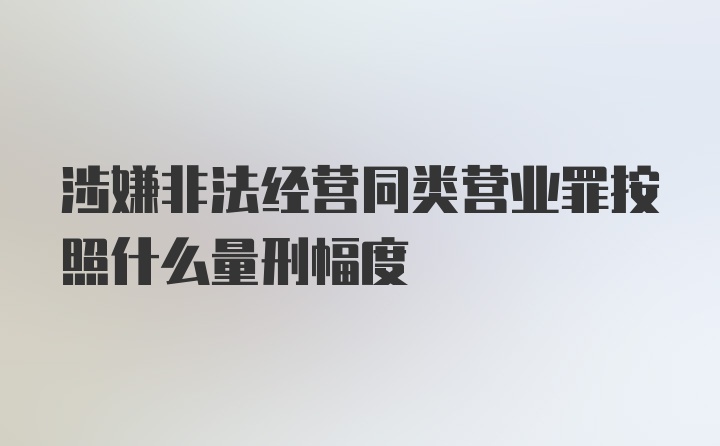 涉嫌非法经营同类营业罪按照什么量刑幅度