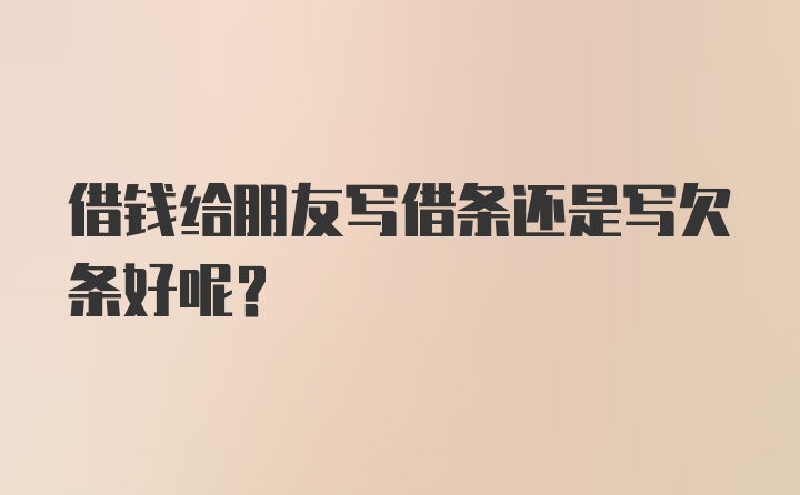 借钱给朋友写借条还是写欠条好呢？