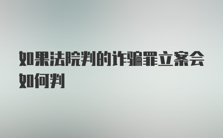 如果法院判的诈骗罪立案会如何判