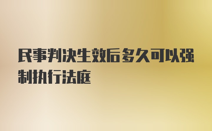 民事判决生效后多久可以强制执行法庭