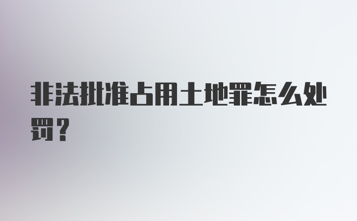 非法批准占用土地罪怎么处罚？