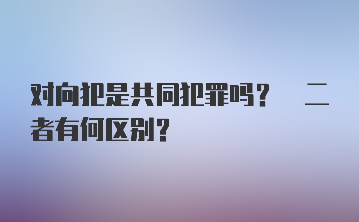 对向犯是共同犯罪吗? 二者有何区别?