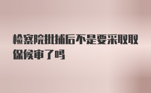 检察院批捕后不是要采取取保候审了吗