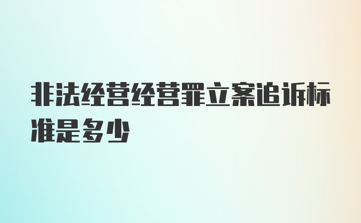 非法经营经营罪立案追诉标准是多少