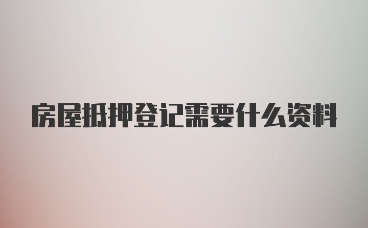 房屋抵押登记需要什么资料