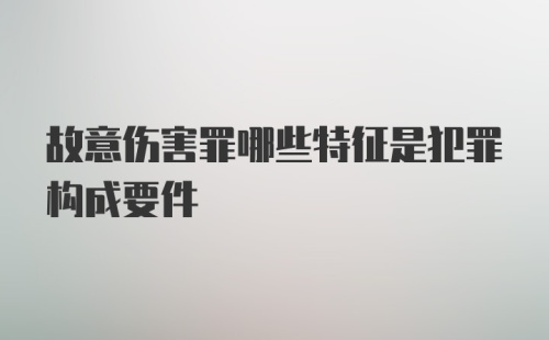 故意伤害罪哪些特征是犯罪构成要件