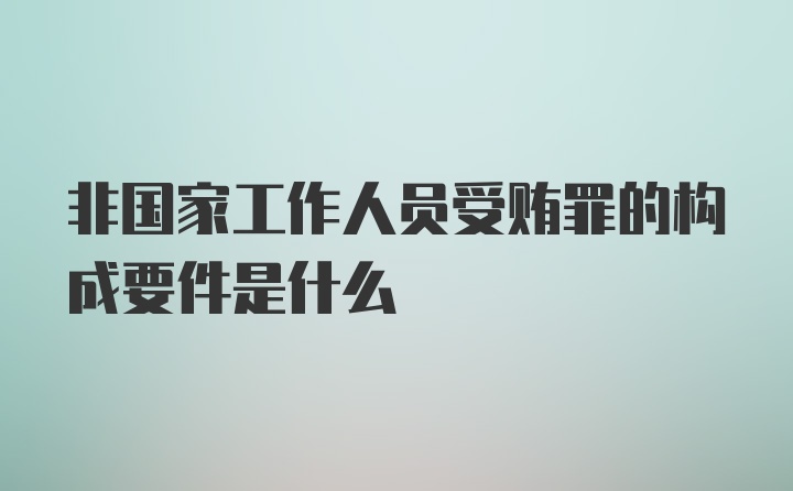 非国家工作人员受贿罪的构成要件是什么