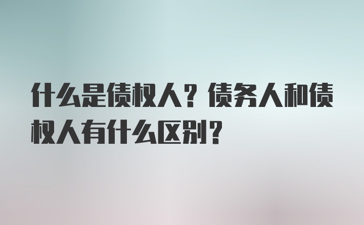 什么是债权人？债务人和债权人有什么区别？