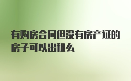 有购房合同但没有房产证的房子可以出租么