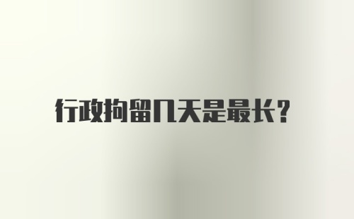 行政拘留几天是最长?