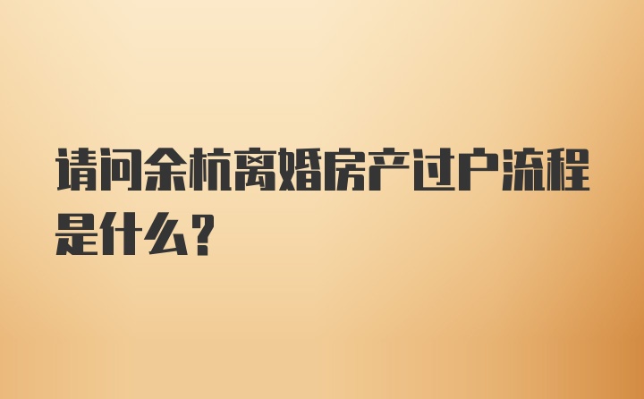 请问余杭离婚房产过户流程是什么？