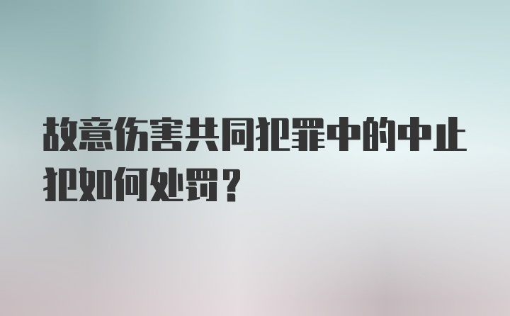 故意伤害共同犯罪中的中止犯如何处罚？