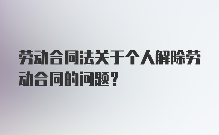 劳动合同法关于个人解除劳动合同的问题？