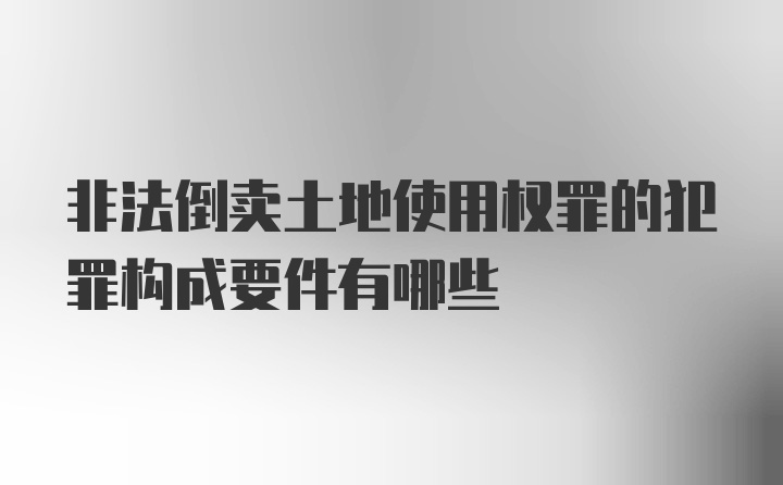 非法倒卖土地使用权罪的犯罪构成要件有哪些