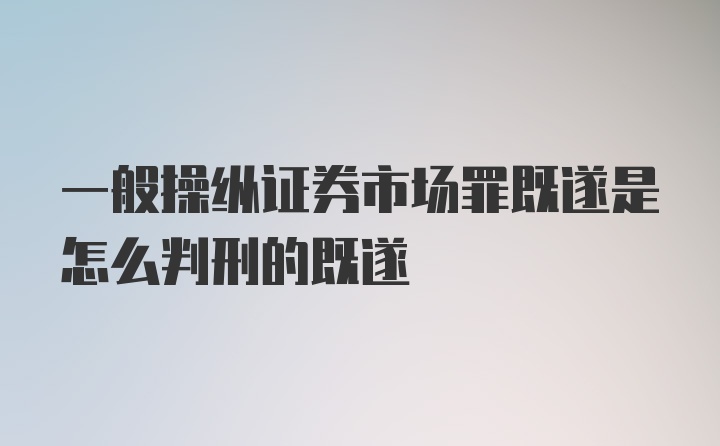 一般操纵证券市场罪既遂是怎么判刑的既遂