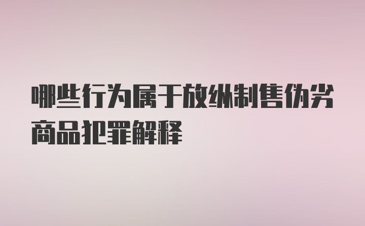 哪些行为属于放纵制售伪劣商品犯罪解释