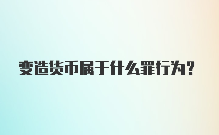 变造货币属于什么罪行为？