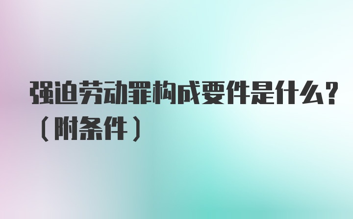 强迫劳动罪构成要件是什么?(附条件)