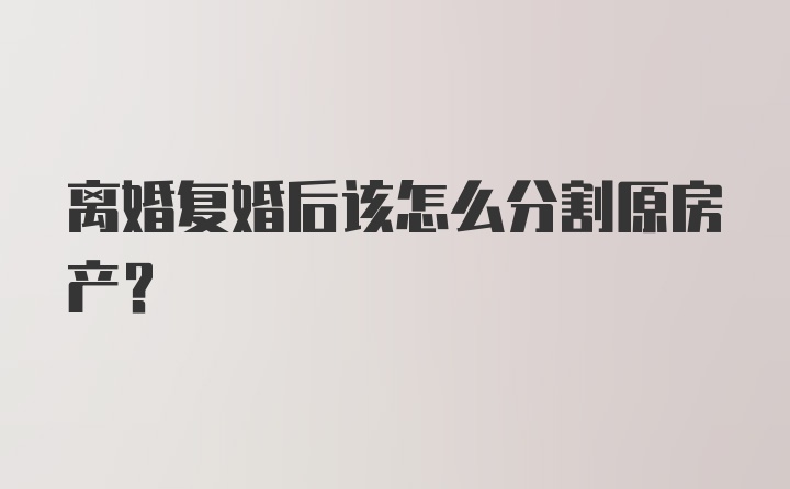 离婚复婚后该怎么分割原房产？