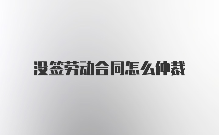 没签劳动合同怎么仲裁