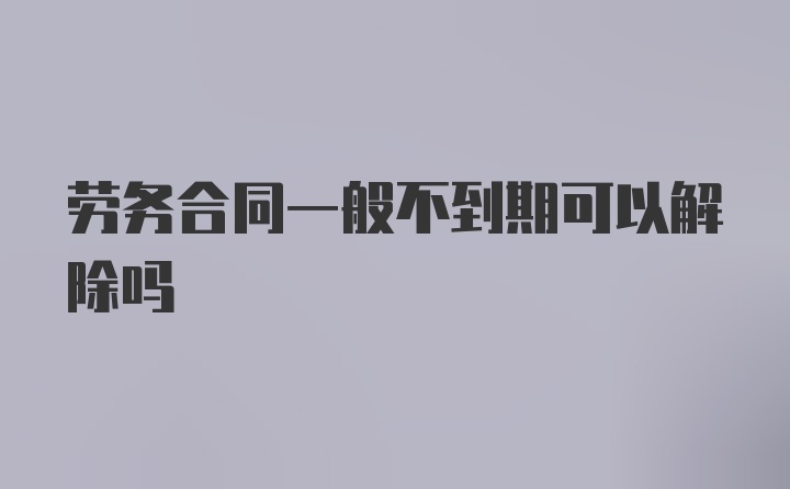 劳务合同一般不到期可以解除吗