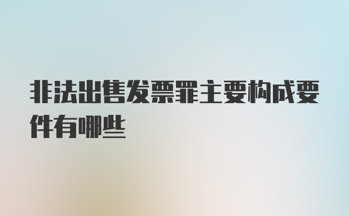 非法出售发票罪主要构成要件有哪些