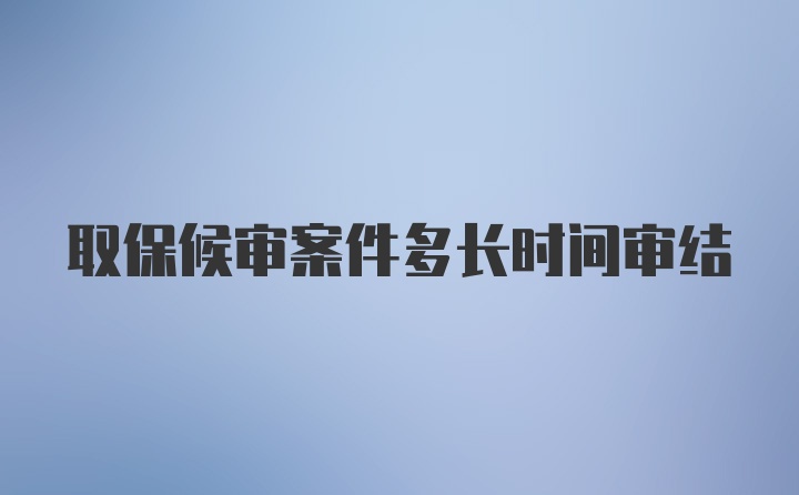 取保候审案件多长时间审结