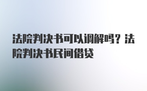 法院判决书可以调解吗？法院判决书民间借贷