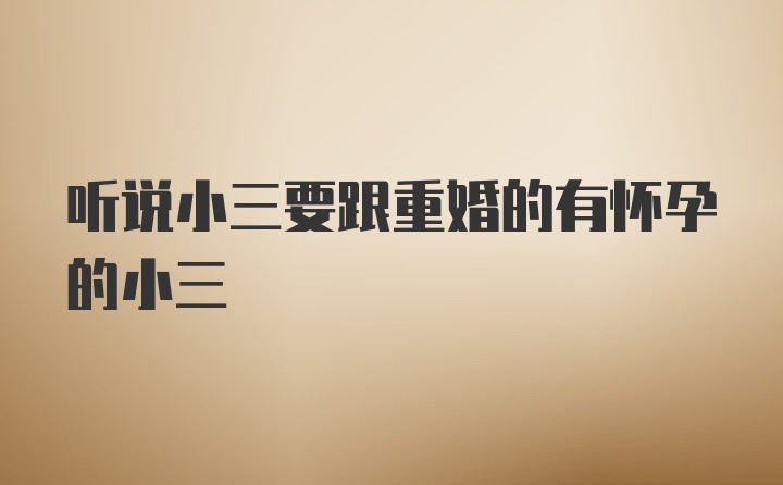 听说小三要跟重婚的有怀孕的小三