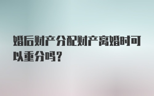 婚后财产分配财产离婚时可以重分吗？