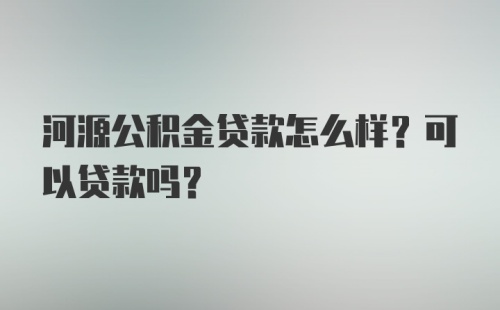 河源公积金贷款怎么样？可以贷款吗？