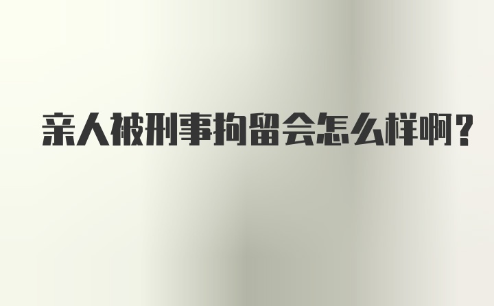 亲人被刑事拘留会怎么样啊？