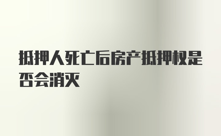 抵押人死亡后房产抵押权是否会消灭