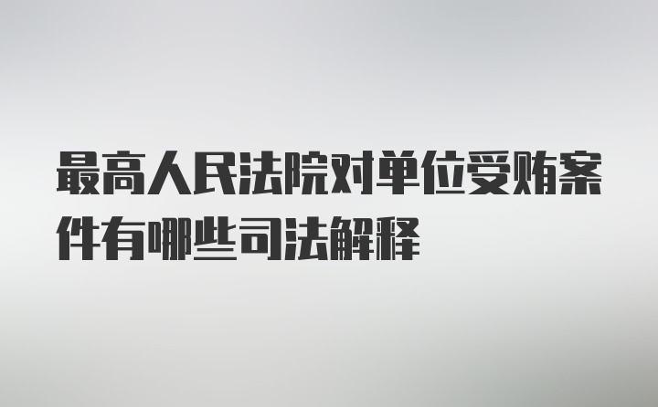 最高人民法院对单位受贿案件有哪些司法解释