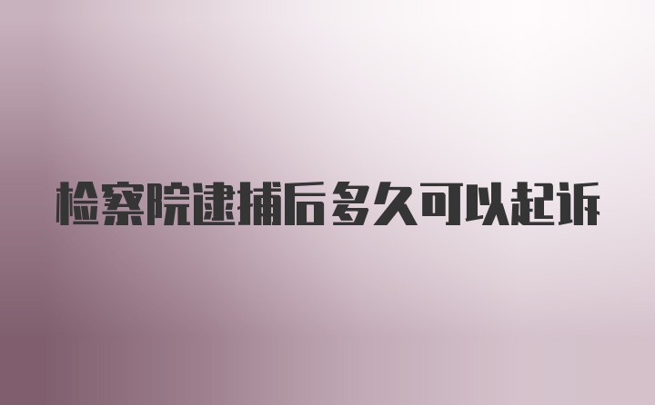 检察院逮捕后多久可以起诉