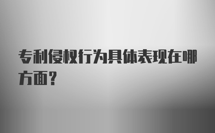 专利侵权行为具体表现在哪方面？