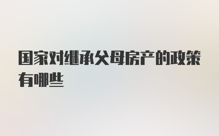 国家对继承父母房产的政策有哪些