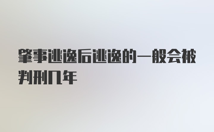 肇事逃逸后逃逸的一般会被判刑几年