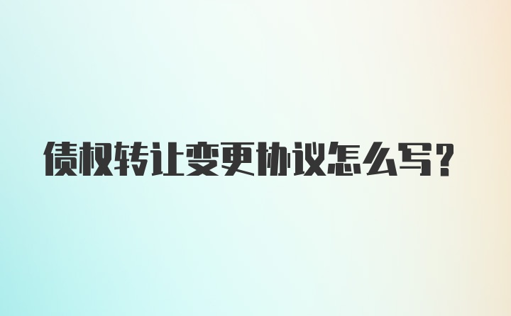 债权转让变更协议怎么写？